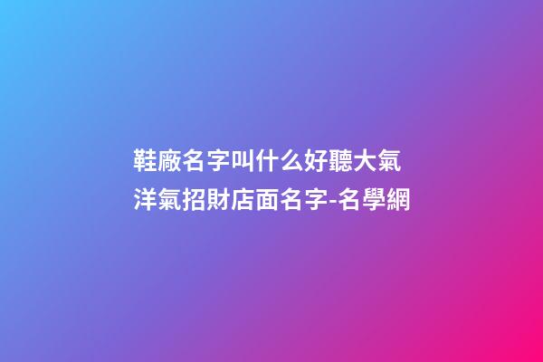 鞋廠名字叫什么好聽大氣 洋氣招財店面名字-名學網-第1張-公司起名-玄機派